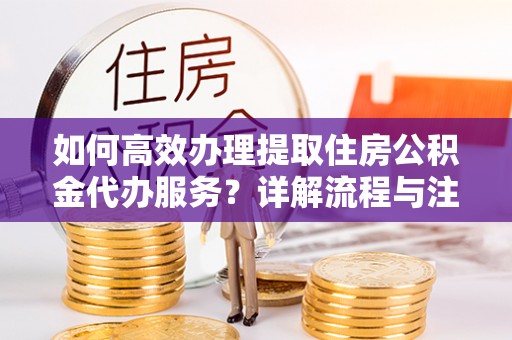 桓台如何高效办理提取住房公积金代办服务？详解流程与注意事项