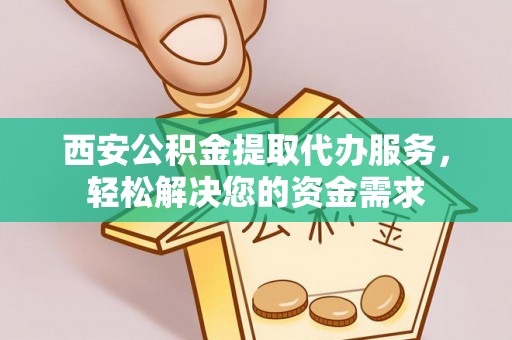 桓台西安公积金提取代办服务，轻松解决您的资金需求