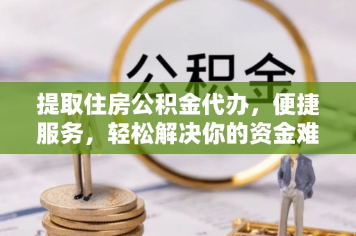 桓台提取住房公积金代办，便捷服务，轻松解决你的资金难题