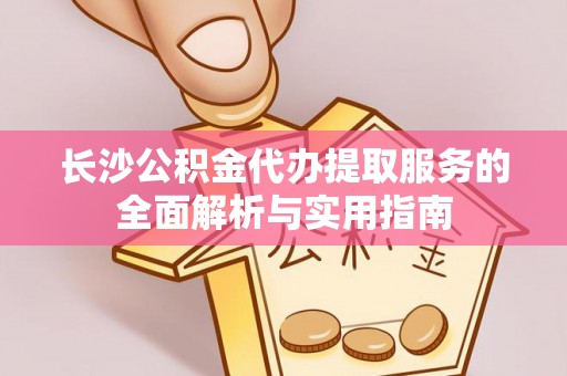 桓台长沙公积金代办提取服务的全面解析与实用指南