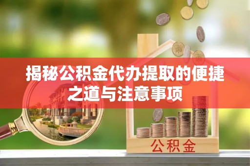 桓台揭秘公积金代办提取的便捷之道与注意事项