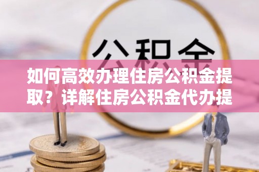 桓台如何高效办理住房公积金提取？详解住房公积金代办提取流程