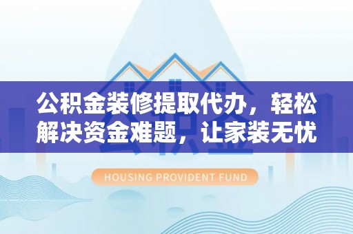 桓台公积金装修提取代办，轻松解决资金难题，让家装无忧