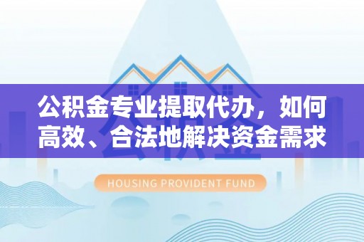 桓台公积金专业提取代办，如何高效、合法地解决资金需求？