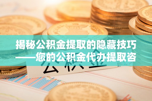 桓台揭秘公积金提取的隐藏技巧——您的公积金代办提取咨询指南