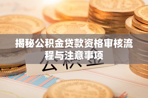 桓台揭秘公积金贷款资格审核流程与注意事项