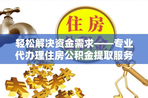 桓台轻松解决资金需求——专业代办理住房公积金提取服务