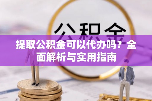 桓台提取公积金可以代办吗？全面解析与实用指南