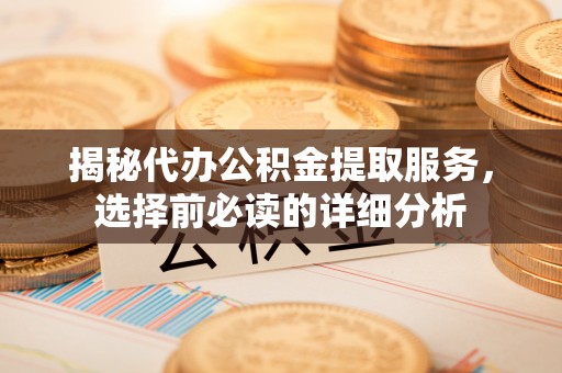 桓台揭秘代办公积金提取服务，选择前必读的详细分析
