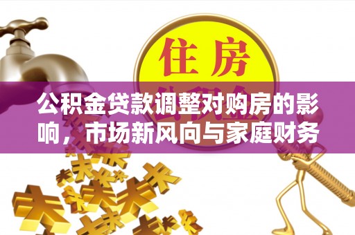 桓台公积金贷款调整对购房的影响，市场新风向与家庭财务规划