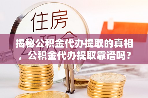 桓台揭秘公积金代办提取的真相，公积金代办提取靠谱吗？你需要知道这些关键点