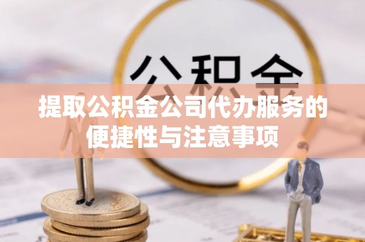 桓台提取公积金公司代办服务的便捷性与注意事项