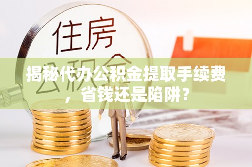桓台揭秘代办公积金提取手续费，省钱还是陷阱？