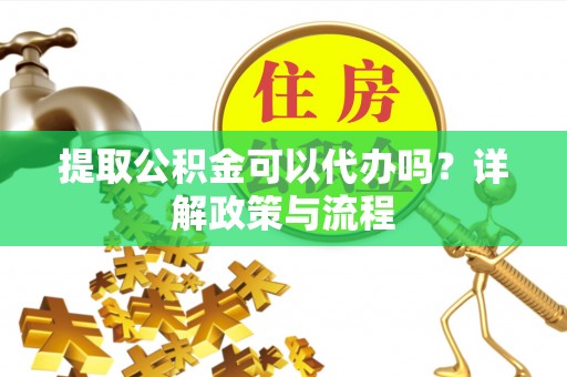 桓台提取公积金可以代办吗？详解政策与流程