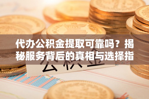 桓台代办公积金提取可靠吗？揭秘服务背后的真相与选择指南
