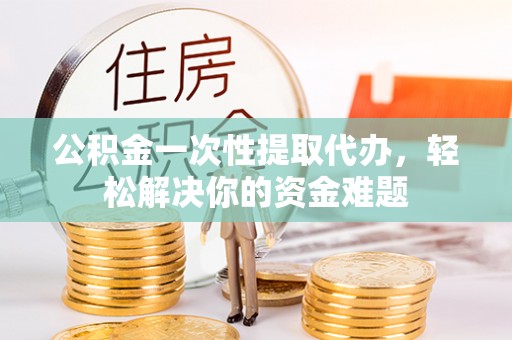 桓台公积金一次性提取代办，轻松解决你的资金难题