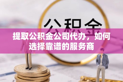 桓台提取公积金公司代办，如何选择靠谱的服务商