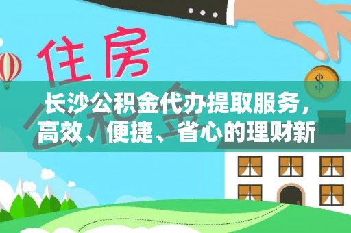 桓台长沙公积金代办提取服务，高效、便捷、省心的理财新选择
