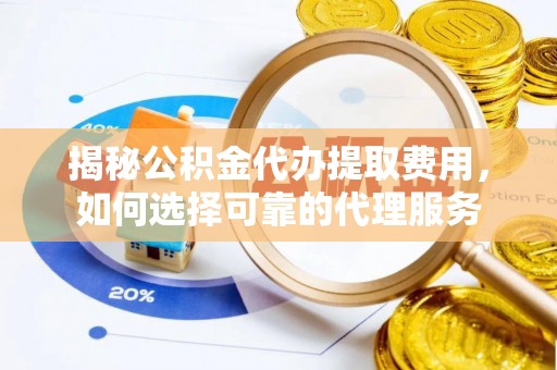 桓台揭秘公积金代办提取费用，如何选择可靠的代理服务