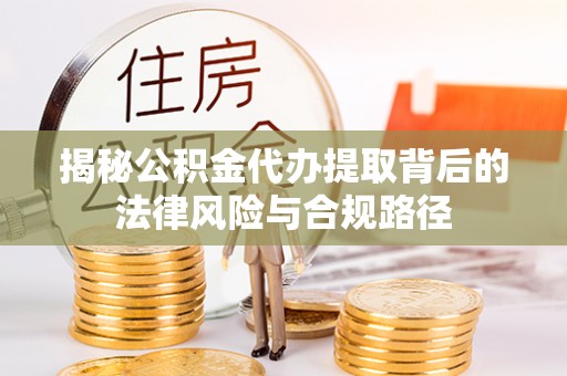 桓台揭秘公积金代办提取背后的法律风险与合规路径
