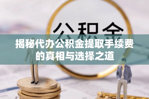 桓台揭秘代办公积金提取手续费的真相与选择之道