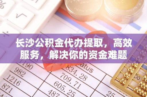 桓台长沙公积金代办提取，高效服务，解决你的资金难题