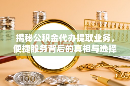桓台揭秘公积金代办提取业务，便捷服务背后的真相与选择