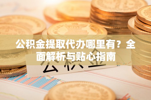 桓台公积金提取代办哪里有？全面解析与贴心指南