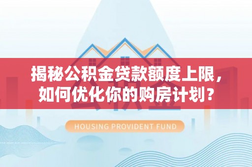 桓台揭秘公积金贷款额度上限，如何优化你的购房计划？
