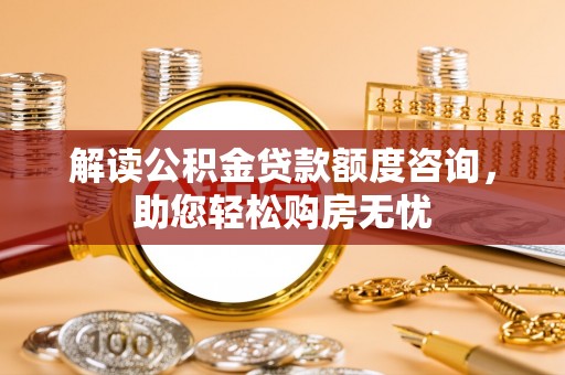 桓台解读公积金贷款额度咨询，助您轻松购房无忧