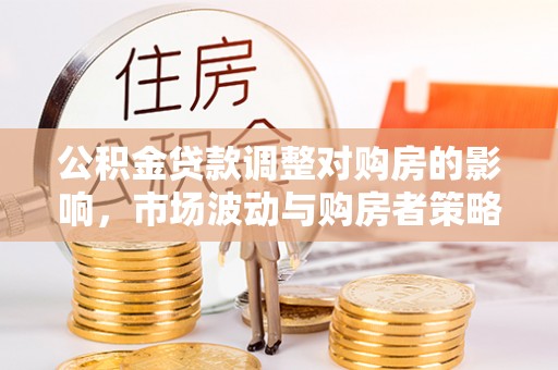 桓台公积金贷款调整对购房的影响，市场波动与购房者策略解析