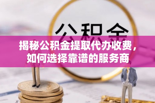 桓台揭秘公积金提取代办收费，如何选择靠谱的服务商