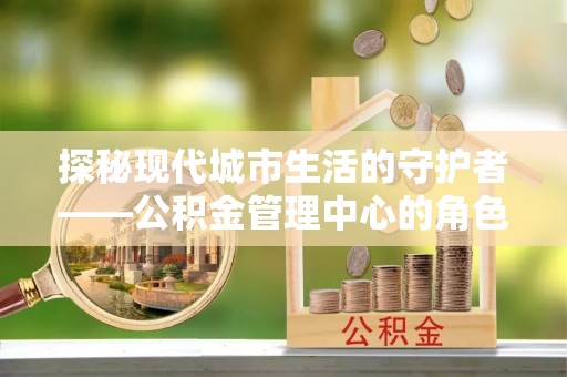 桓台探秘现代城市生活的守护者——公积金管理中心的角色与影响