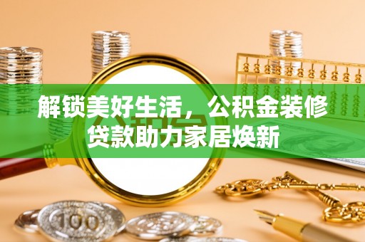 桓台解锁美好生活，公积金装修贷款助力家居焕新