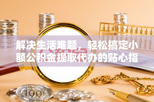 桓台解决生活难题，轻松搞定小额公积金提取代办的贴心指南