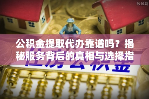 桓台公积金提取代办靠谱吗？揭秘服务背后的真相与选择指南