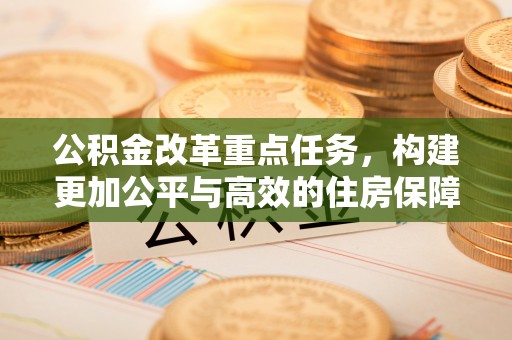 桓台公积金改革重点任务，构建更加公平与高效的住房保障体系
