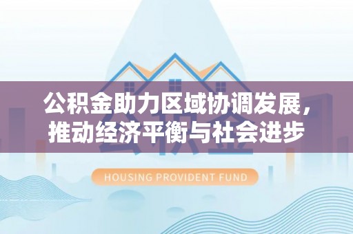 桓台公积金助力区域协调发展，推动经济平衡与社会进步