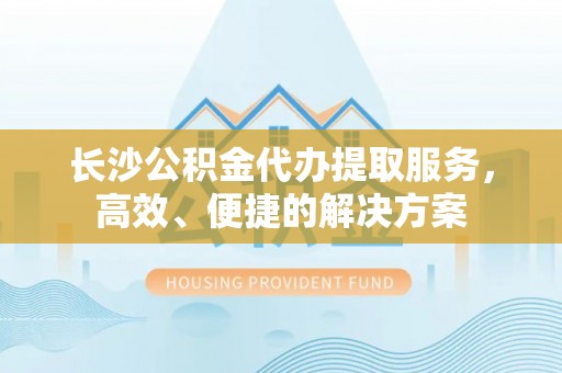 桓台长沙公积金代办提取服务，高效、便捷的解决方案