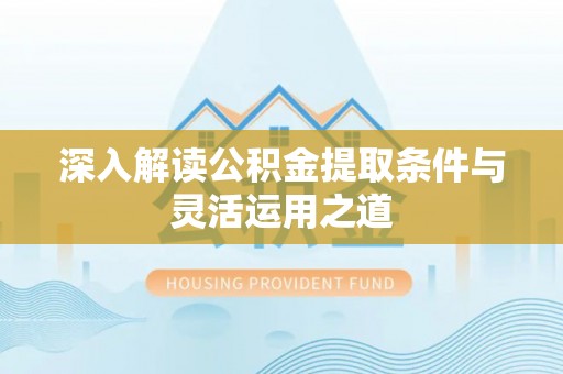 桓台深入解读公积金提取条件与灵活运用之道