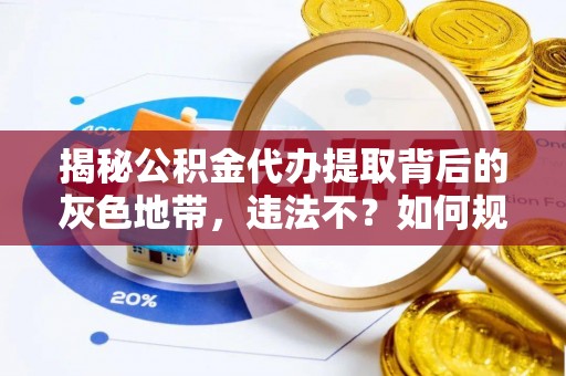桓台揭秘公积金代办提取背后的灰色地带，违法不？如何规避风险？