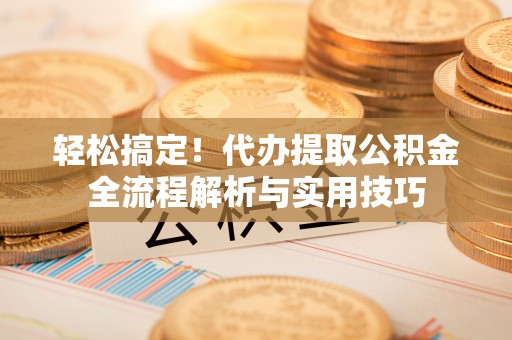 桓台轻松搞定！代办提取公积金全流程解析与实用技巧