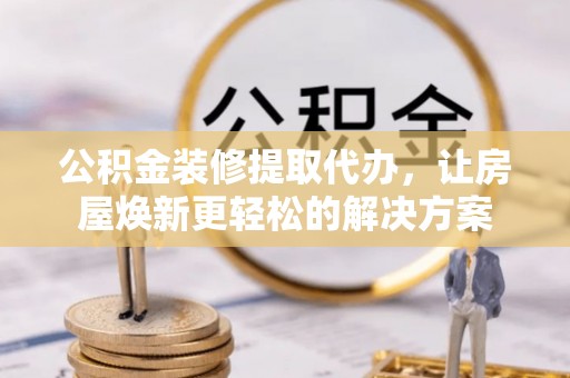 桓台公积金装修提取代办，让房屋焕新更轻松的解决方案