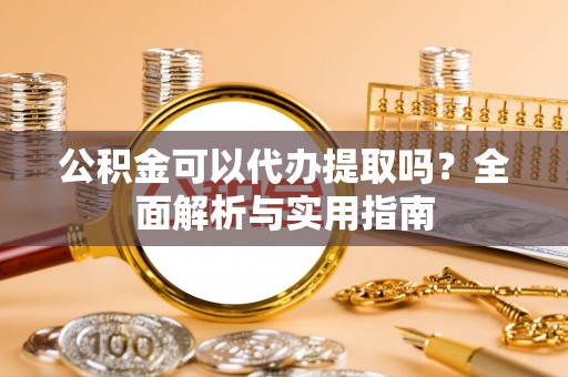 桓台公积金可以代办提取吗？全面解析与实用指南