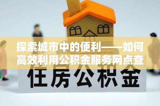 桓台探索城市中的便利——如何高效利用公积金服务网点查询功能