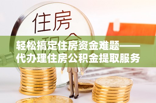桓台轻松搞定住房资金难题——代办理住房公积金提取服务全解析