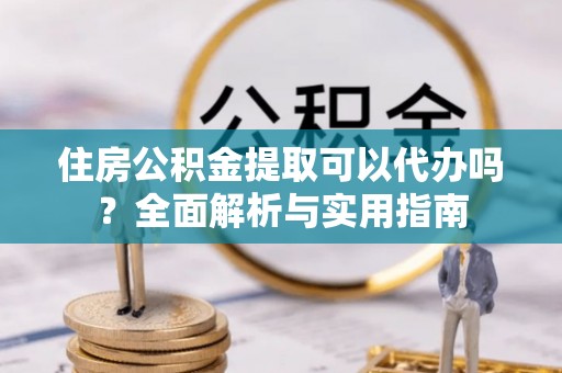 桓台住房公积金提取可以代办吗？全面解析与实用指南