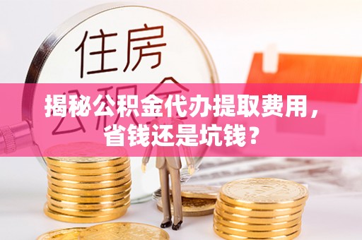 桓台揭秘公积金代办提取费用，省钱还是坑钱？