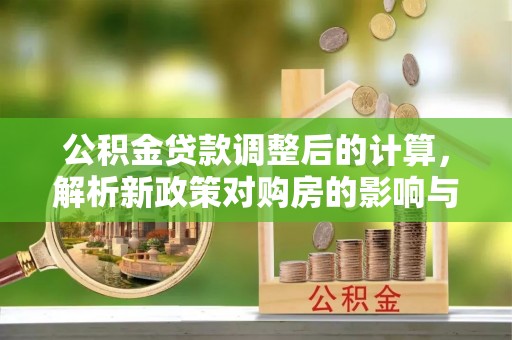 桓台公积金贷款调整后的计算，解析新政策对购房的影响与应对策略