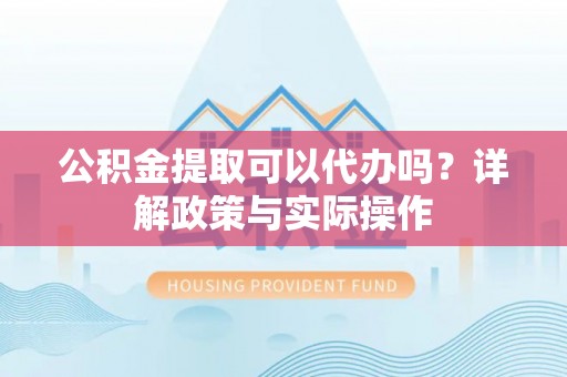 桓台公积金提取可以代办吗？详解政策与实际操作
